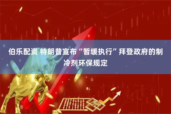 伯乐配资 特朗普宣布“暂缓执行”拜登政府的制冷剂环保规定