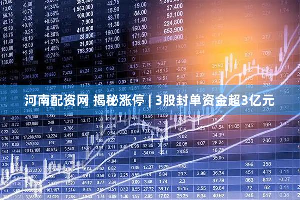 河南配资网 揭秘涨停 | 3股封单资金超3亿元