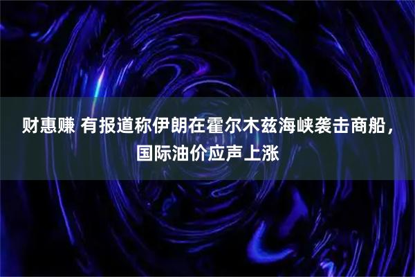 财惠赚 有报道称伊朗在霍尔木兹海峡袭击商船，国际油价应声上涨