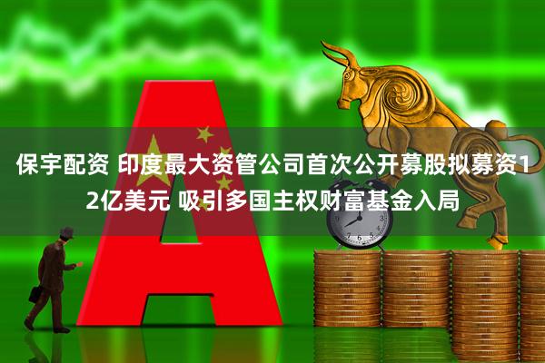 保宇配资 印度最大资管公司首次公开募股拟募资12亿美元 吸引多国主权财富基金入局