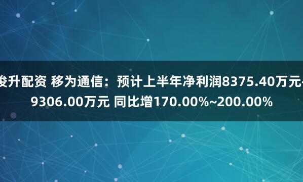 俊升配资 移为通信：预计上半年净利润8375.40万元~9306.00万元 同比增170.00%~200.00%