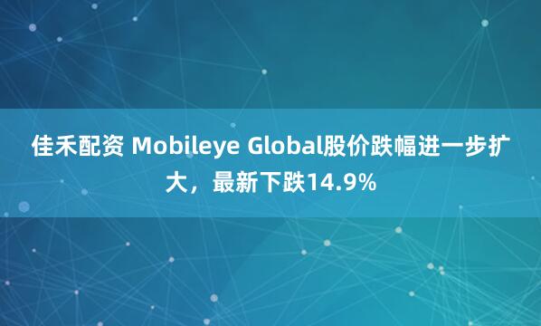 佳禾配资 Mobileye Global股价跌幅进一步扩大，最新下跌14.9%