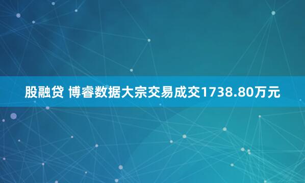 股融贷 博睿数据大宗交易成交1738.80万元