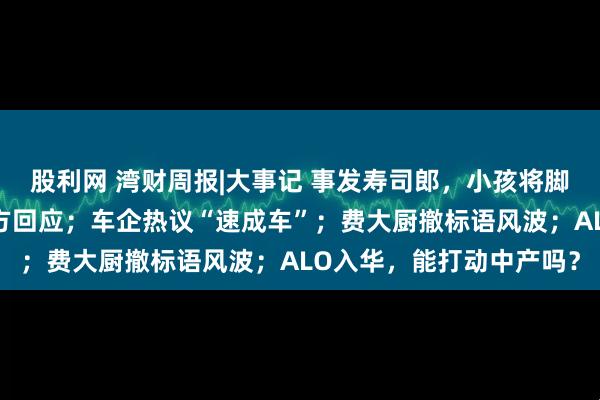 股利网 湾财周报|大事记 事发寿司郎，小孩将脚放在饮水龙头区域，多方回应；车企热议“速成车”；费大厨撤标语风波；ALO入华，能打动中产吗？